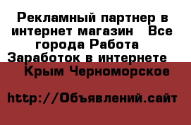 Рекламный партнер в интернет-магазин - Все города Работа » Заработок в интернете   . Крым,Черноморское